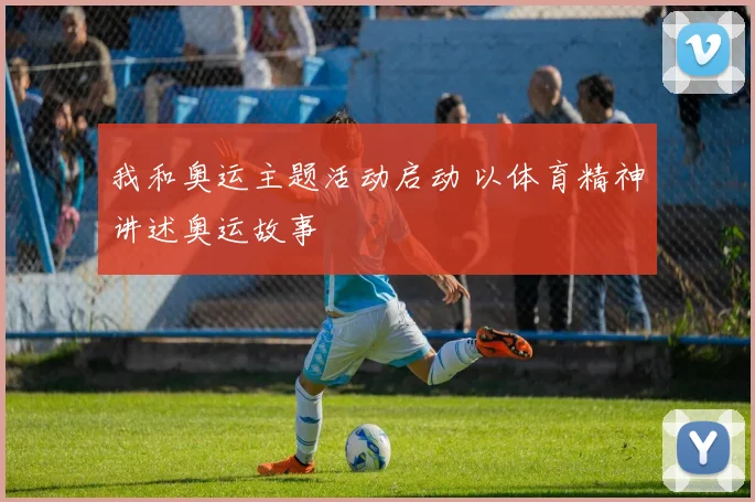 我和奥运主题活动启动 以体育精神讲述奥运故事