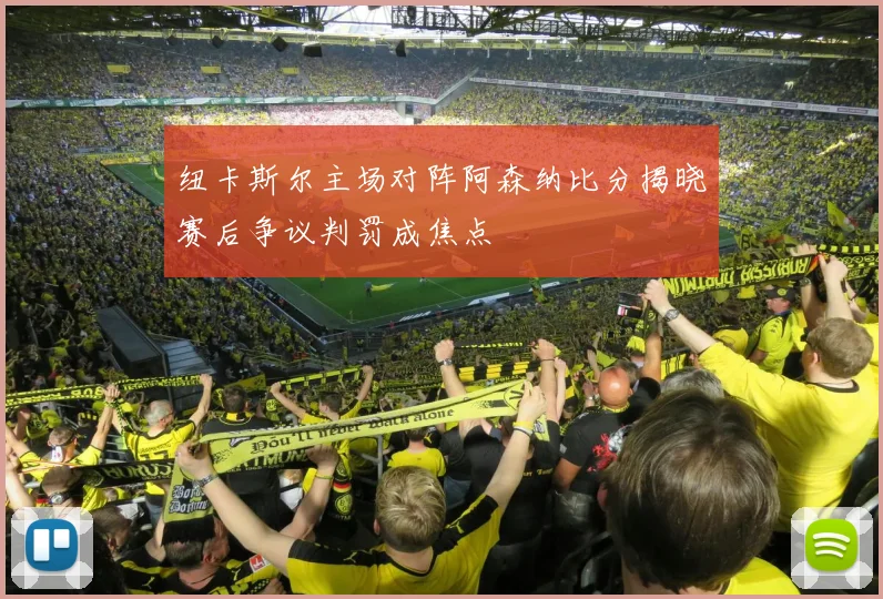 纽卡斯尔主场对阵阿森纳比分揭晓赛后争议判罚成焦点