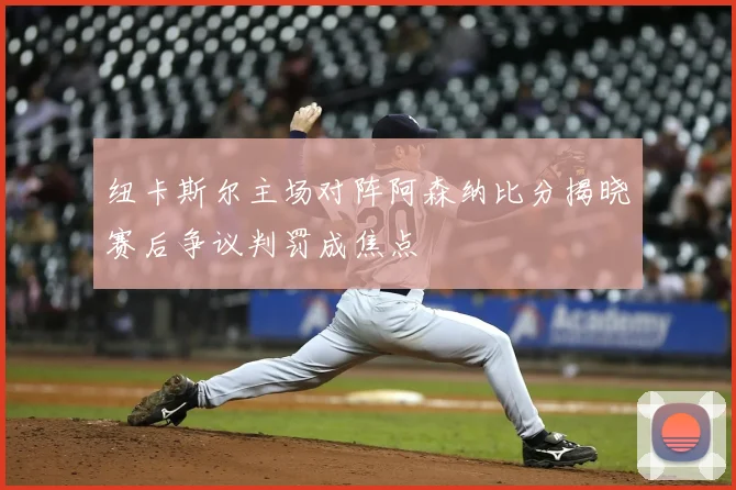 纽卡斯尔主场对阵阿森纳比分揭晓赛后争议判罚成焦点
