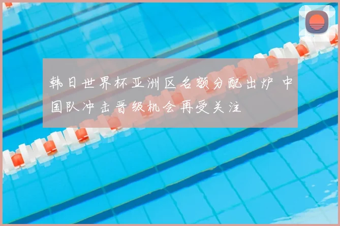 韩日世界杯亚洲区名额分配出炉 中国队冲击晋级机会再受关注