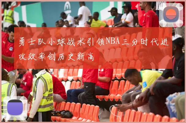 勇士队小球战术引领NBA三分时代进攻效率创历史新高