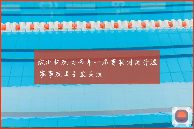 欧洲杯改为两年一届赛制讨论升温 赛事改革引发关注