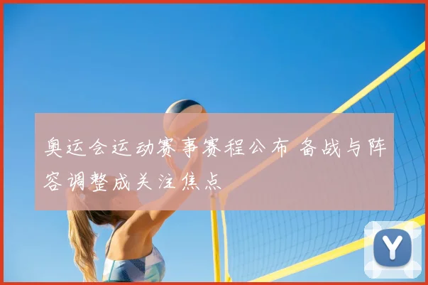 奥运会运动赛事赛程公布 备战与阵容调整成关注焦点