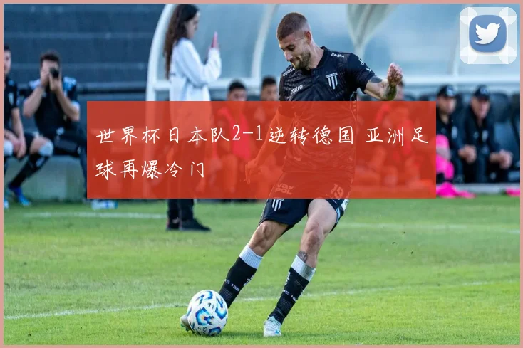 世界杯日本队2-1逆转德国 亚洲足球再爆冷门