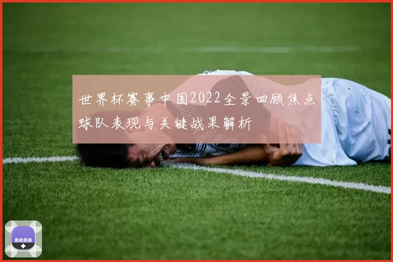 世界杯赛事中国2022全景回顾焦点球队表现与关键战果解析