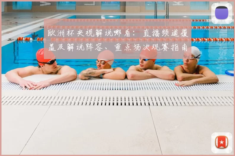欧洲杯央视解说哪看：直播频道覆盖及解说阵容、重点场次观赛指南