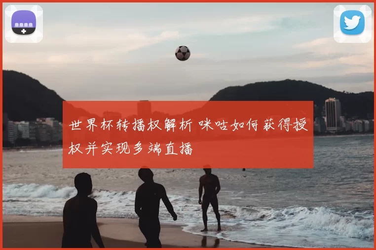 世界杯转播权解析 咪咕如何获得授权并实现多端直播