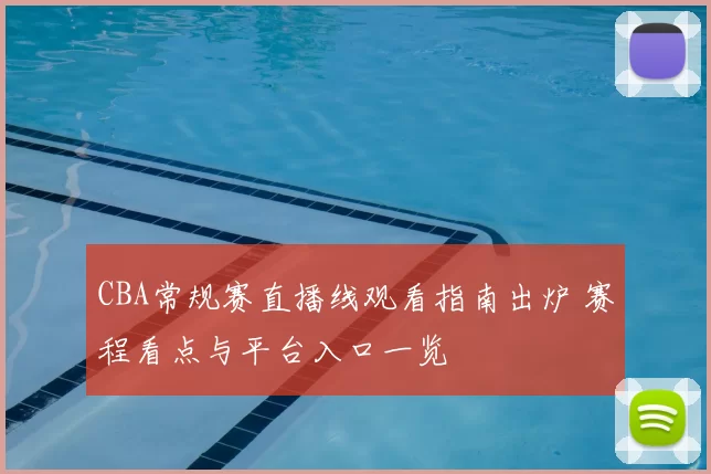 CBA常规赛直播线观看指南出炉 赛程看点与平台入口一览