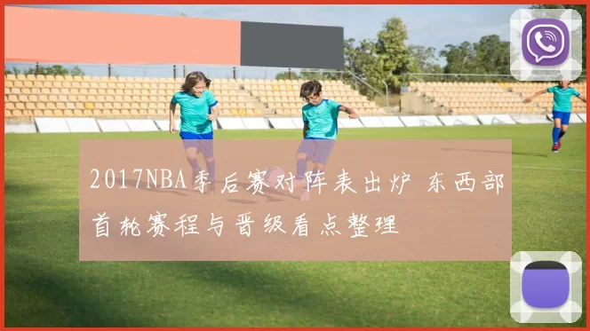 2017NBA季后赛对阵表出炉 东西部首轮赛程与晋级看点整理