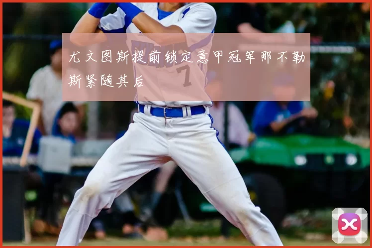 尤文图斯提前锁定意甲冠军那不勒斯紧随其后