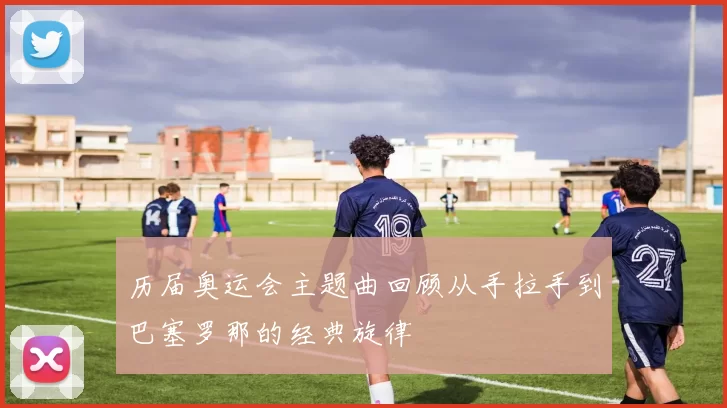 历届奥运会主题曲回顾从手拉手到巴塞罗那的经典旋律