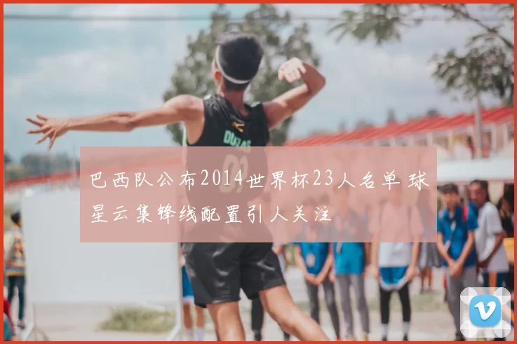 巴西队公布2014世界杯23人名单 球星云集锋线配置引人关注