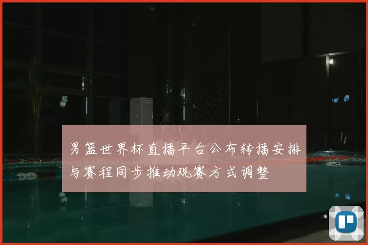 男篮世界杯直播平台公布转播安排与赛程同步推动观赛方式调整