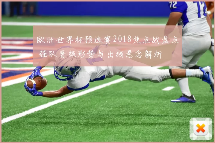 欧洲世界杯预选赛2018焦点战盘点 强队晋级形势与出线悬念解析