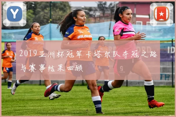 2019亚洲杯冠军卡塔尔队夺冠之路与赛事结果回顾