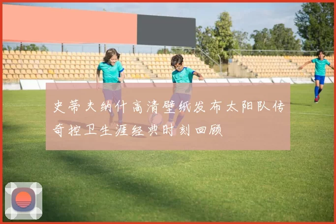 史蒂夫纳什高清壁纸发布太阳队传奇控卫生涯经典时刻回顾