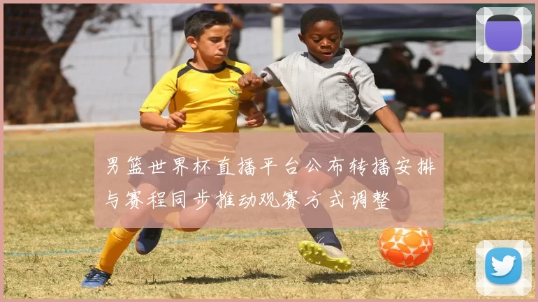 男篮世界杯直播平台公布转播安排与赛程同步推动观赛方式调整