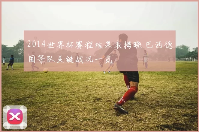 2014世界杯赛程结果表揭晓 巴西德国等队关键战况一览