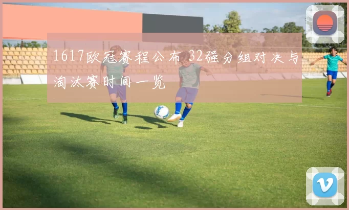 1617欧冠赛程公布 32强分组对决与淘汰赛时间一览