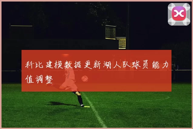 科比建模数据更新湖人队球员能力值调整