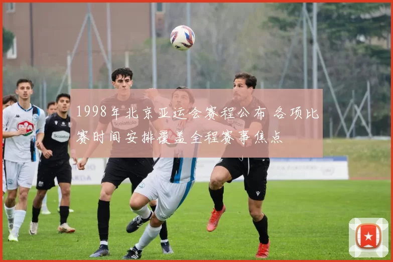 1998年北京亚运会赛程公布 各项比赛时间安排覆盖全程赛事焦点