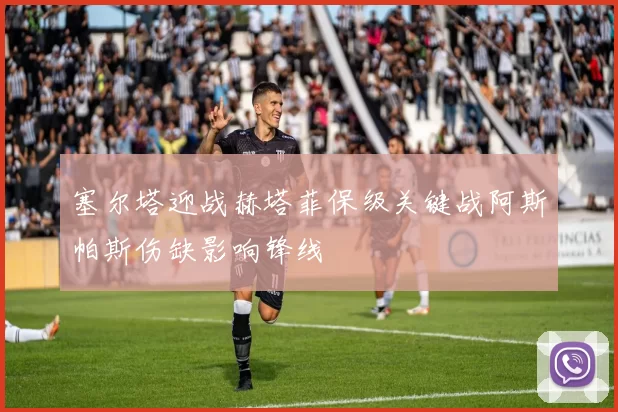 塞尔塔迎战赫塔菲保级关键战阿斯帕斯伤缺影响锋线