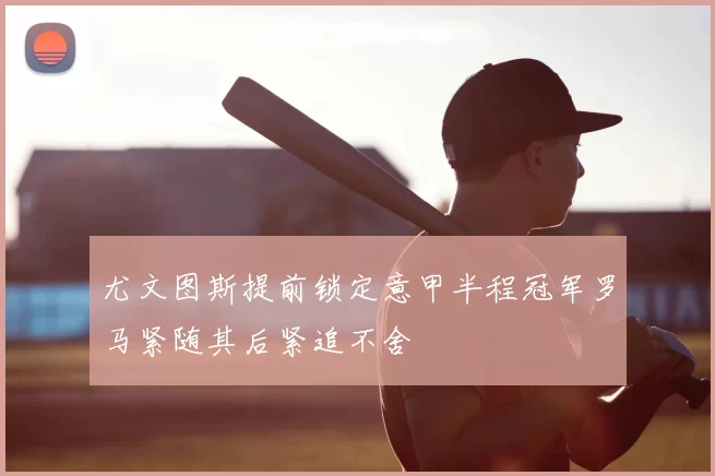 尤文图斯提前锁定意甲半程冠军罗马紧随其后紧追不舍