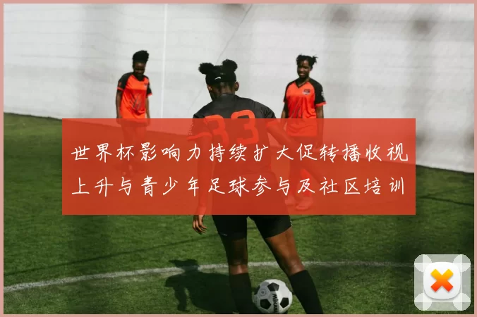 世界杯影响力持续扩大促转播收视上升与青少年足球参与及社区培训需求增长