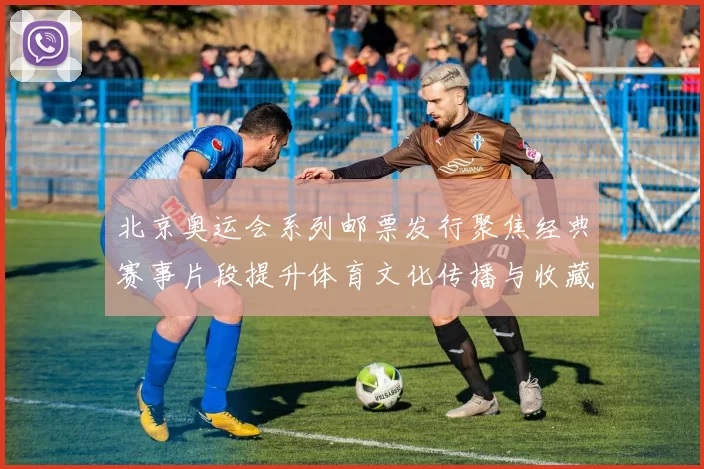 北京奥运会系列邮票发行聚焦经典赛事片段提升体育文化传播与收藏价值