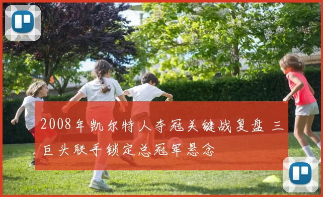 2008年凯尔特人夺冠关键战复盘 三巨头联手锁定总冠军悬念