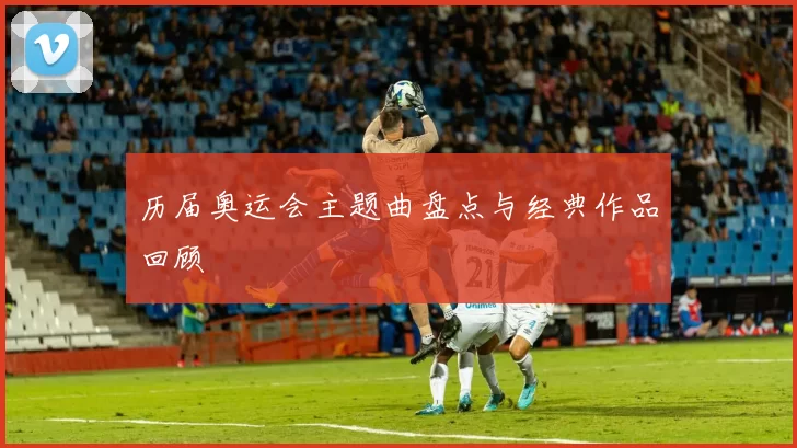 历届奥运会主题曲盘点与经典作品回顾