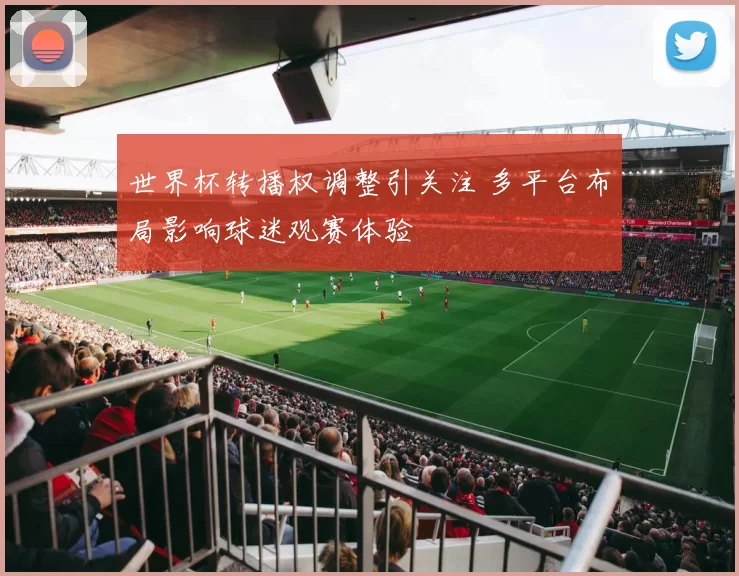 世界杯转播权调整引关注 多平台布局影响球迷观赛体验