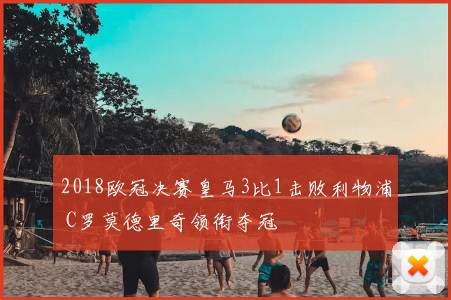 2018欧冠决赛皇马3比1击败利物浦 C罗莫德里奇领衔夺冠