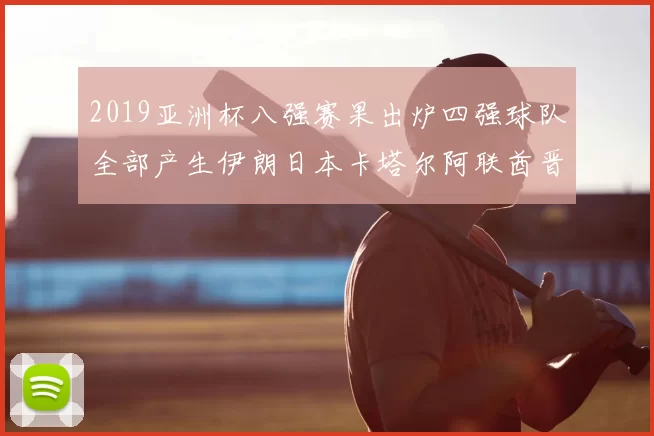 2019亚洲杯八强赛果出炉四强球队全部产生伊朗日本卡塔尔阿联酋晋级