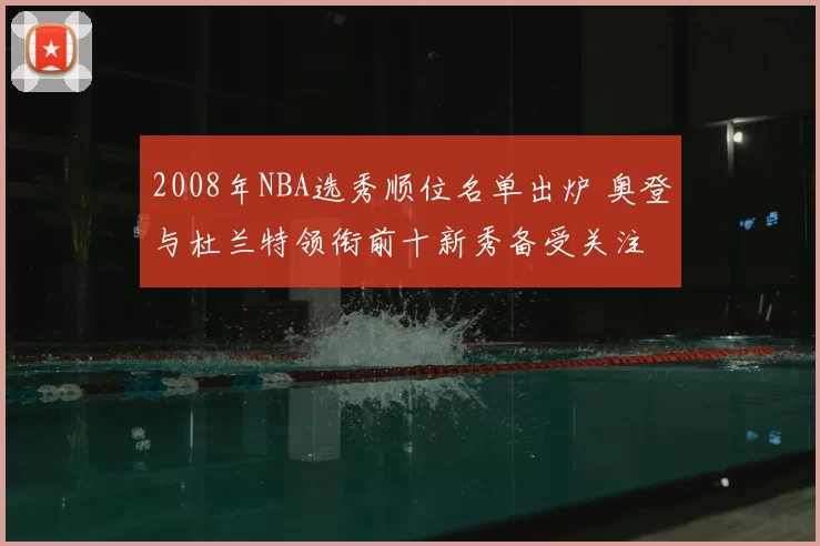 2008年NBA选秀顺位名单出炉 奥登与杜兰特领衔前十新秀备受关注