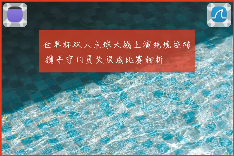 世界杯双人点球大战上演绝境逆转 携手守门员失误成比赛转折