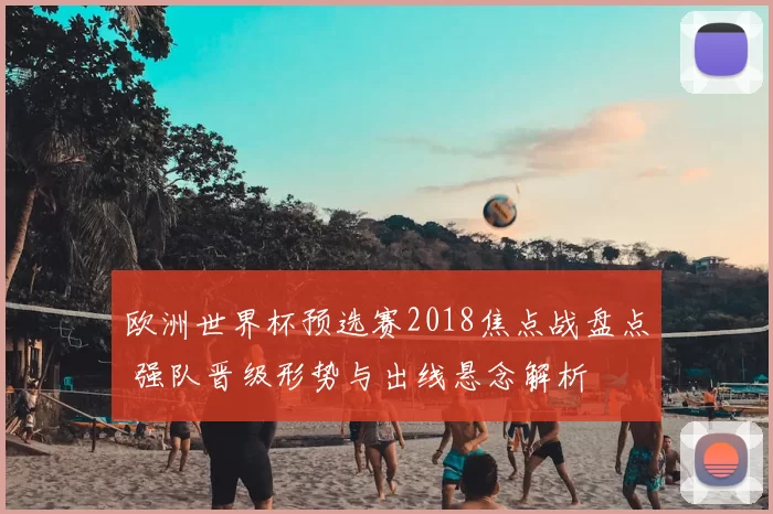 欧洲世界杯预选赛2018焦点战盘点 强队晋级形势与出线悬念解析