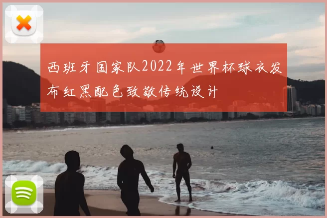 西班牙国家队2022年世界杯球衣发布红黑配色致敬传统设计