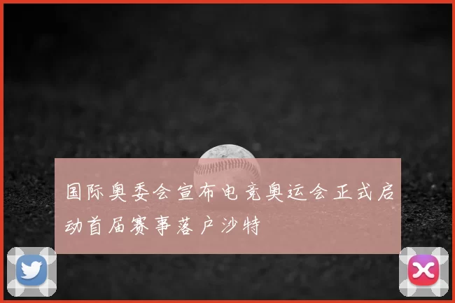 国际奥委会宣布电竞奥运会正式启动首届赛事落户沙特