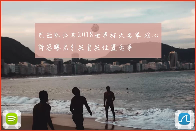 巴西队公布2018世界杯大名单 核心阵容曝光引发首发位置竞争