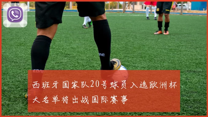西班牙国家队20号球员入选欧洲杯大名单将出战国际赛事