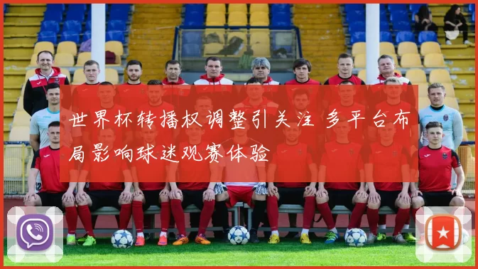 世界杯转播权调整引关注 多平台布局影响球迷观赛体验