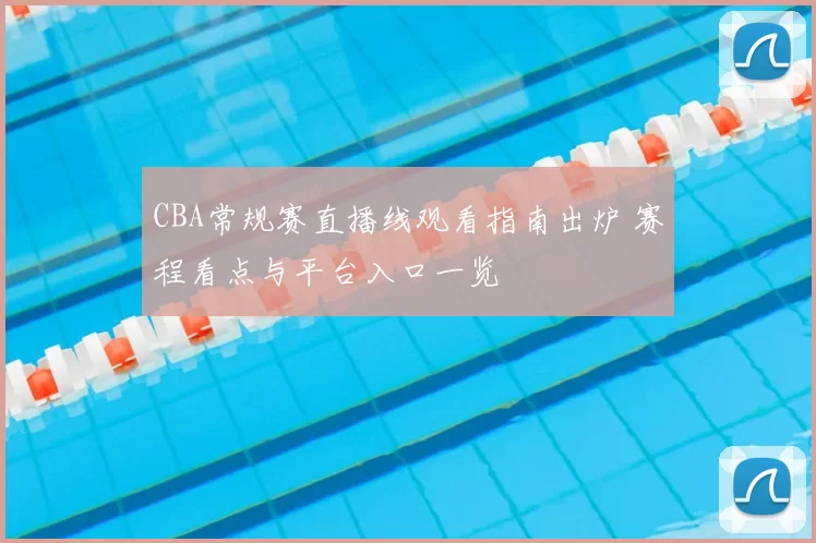 CBA常规赛直播线观看指南出炉 赛程看点与平台入口一览