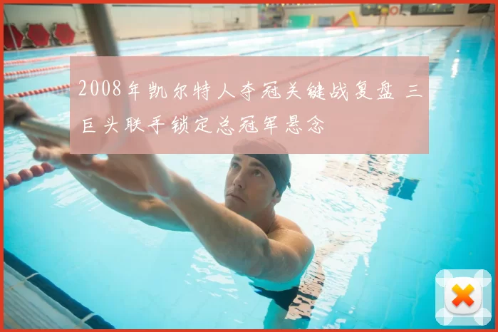 2008年凯尔特人夺冠关键战复盘 三巨头联手锁定总冠军悬念