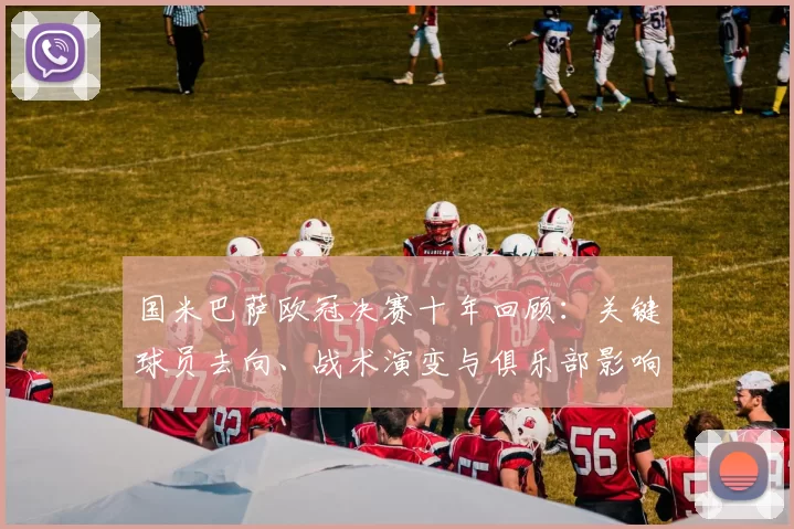 国米巴萨欧冠决赛十年回顾：关键球员去向、战术演变与俱乐部影响