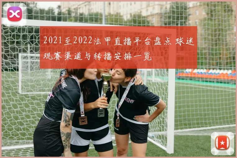 2021至2022法甲直播平台盘点 球迷观赛渠道与转播安排一览