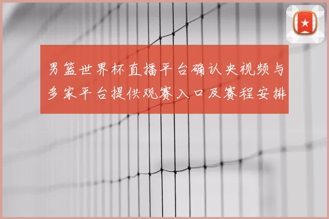 男篮世界杯直播平台确认央视频与多家平台提供观赛入口及赛程安排