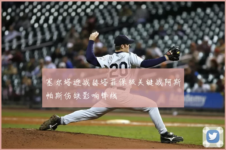 塞尔塔迎战赫塔菲保级关键战阿斯帕斯伤缺影响锋线