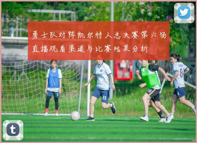 勇士队对阵凯尔特人总决赛第六场直播观看渠道与比赛结果分析