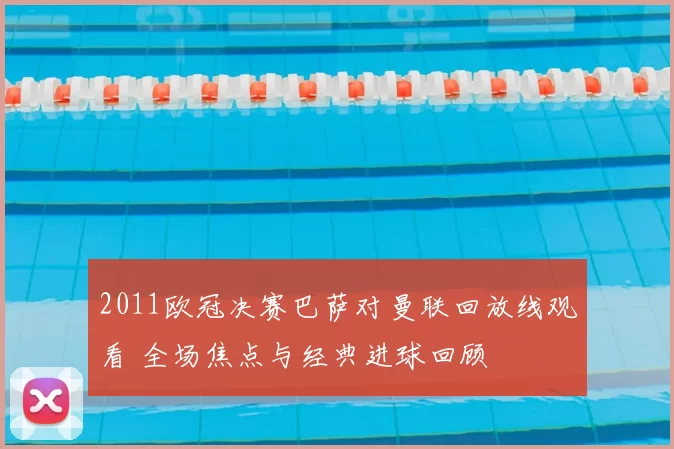 2011欧冠决赛巴萨对曼联回放线观看 全场焦点与经典进球回顾